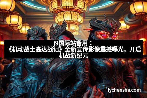 j9国际站备用：《机动战士高达战记》全新宣传影像震撼曝光，开启机战新纪元