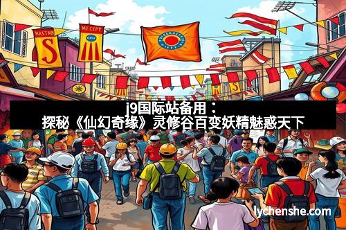 j9国际站备用：探秘《仙幻奇缘》灵修谷百变妖精魅惑天下